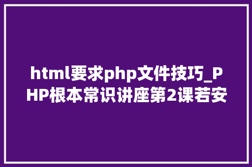 html要求php文件技巧_PHP根本常识讲座第2课若安在HTML页面中嵌入PHP代码