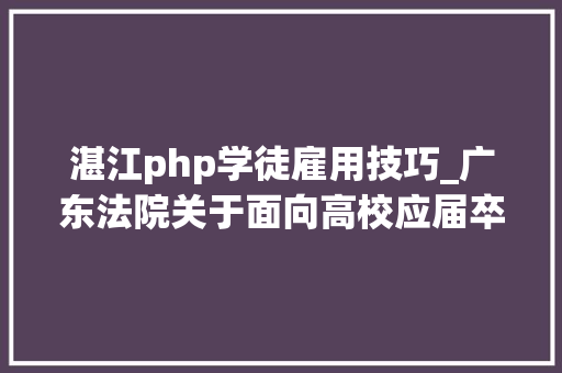 湛江php学徒雇用技巧_广东法院关于面向高校应届卒业生集中招聘37名事业编制人员的通知书记
