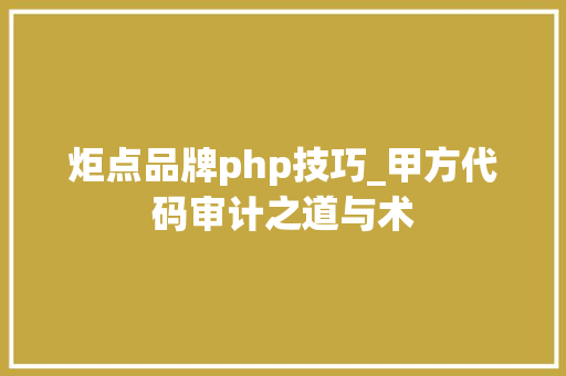 炬点品牌php技巧_甲方代码审计之道与术
