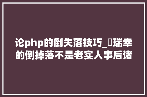 论php的倒失落技巧_​瑞幸的倒掉落不是老实人事后诸葛亮和平易近族英雄的故事