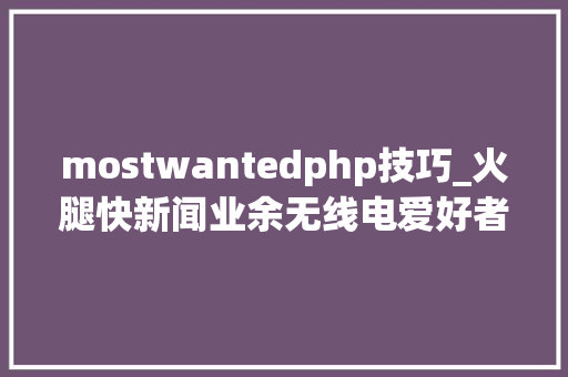 mostwantedphp技巧_火腿快新闻业余无线电爱好者们最期待的DXCC通联地宣告