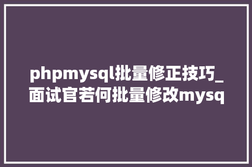 phpmysql批量修正技巧_面试官若何批量修改mysql表字段表数据库字符集和排序规则