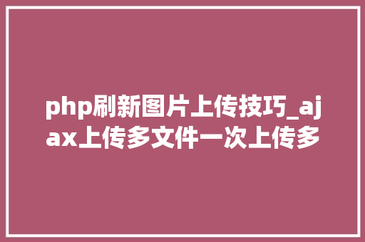 php刷新图片上传技巧_ajax上传多文件一次上传多张图片