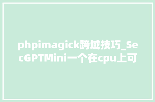 phpimagick跨域技巧_SecGPTMini一个在cpu上可体验的收集安然大年夜模型