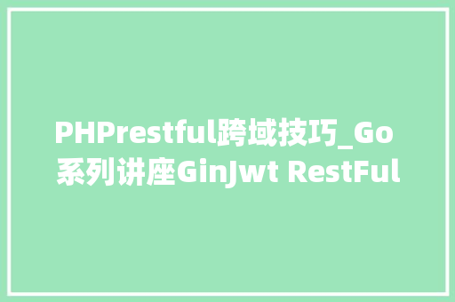 PHPrestful跨域技巧_Go 系列讲座GinJwt RestFul Api 后端一战到底 4 Cors 跨域
