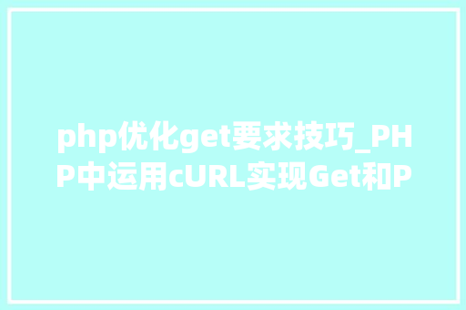 php优化get要求技巧_PHP中运用cURL实现Get和Post请求的方法最全