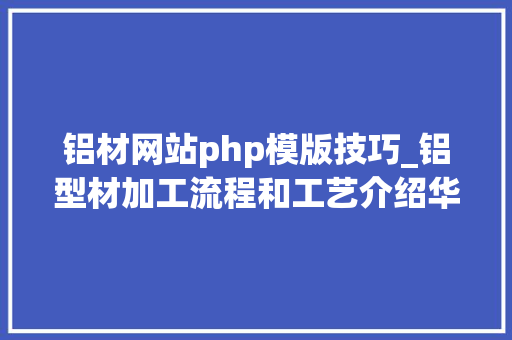 铝材网站php模版技巧_铝型材加工流程和工艺介绍华昌铝材