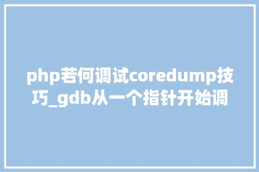 php若何调试coredump技巧_gdb从一个指针开始调试core dump