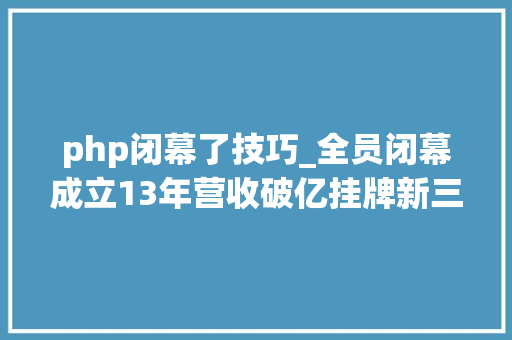 php闭幕了技巧_全员闭幕成立13年营收破亿挂牌新三板国内最大年夜PHP培训机构倒闭了