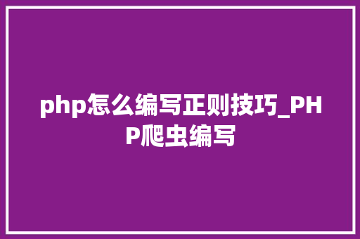php怎么编写正则技巧_PHP爬虫编写