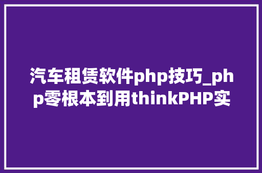 汽车租赁软件php技巧_php零根本到用thinkPHP实战开拓汽车租赁项目网盘下载