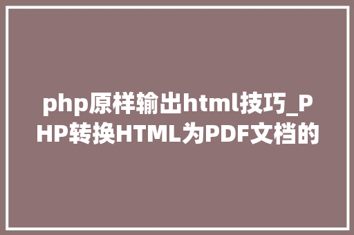 php原样输出html技巧_PHP转换HTML为PDF文档的方法和常见问题