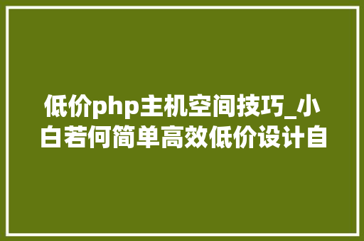 低价php主机空间技巧_小白若何简单高效低价设计自己的自力站