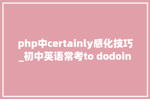 php中certainly感化技巧_初中英语常考to dodoing分不清这些固定搭配帮你解决90考点