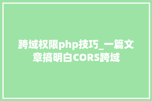 跨域权限php技巧_一篇文章搞明白CORS跨域