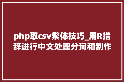 php取csv繁体技巧_用R措辞进行中文处理分词和制作文字云