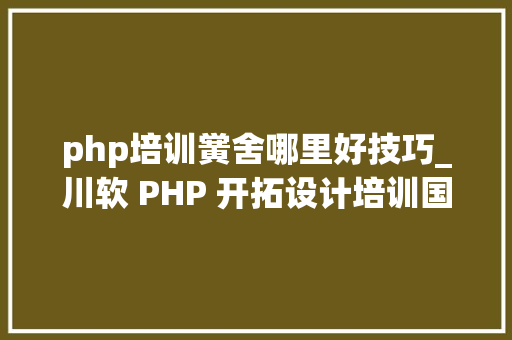 php培训黉舍哪里好技巧_川软 PHP 开拓设计培训国庆活动的残酷华章