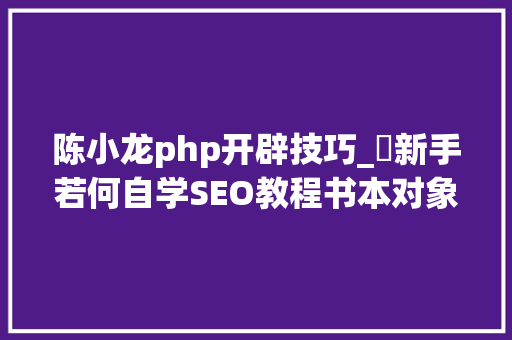 陈小龙php开辟技巧_​新手若何自学SEO教程书本对象推荐