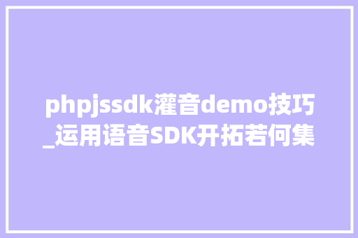 phpjssdk灌音demo技巧_运用语音SDK开拓若何集成和运用语音库文件