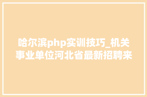 哈尔滨php实训技巧_机关事业单位河北省最新招聘来了附岗位表