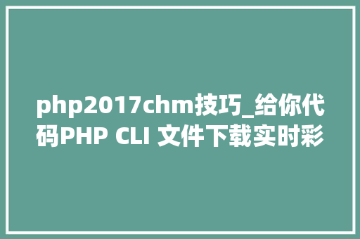 php2017chm技巧_给你代码PHP CLI 文件下载实时彩显进度