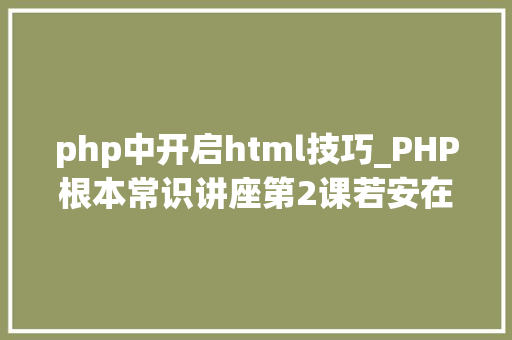 php中开启html技巧_PHP根本常识讲座第2课若安在HTML页面中嵌入PHP代码