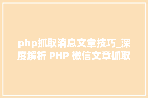 php抓取消息文章技巧_深度解析 PHP 微信文章抓取技能高效获守信息的计策对象