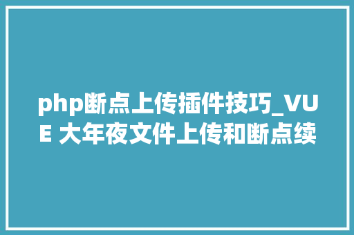 php断点上传插件技巧_VUE 大年夜文件上传和断点续传的实现