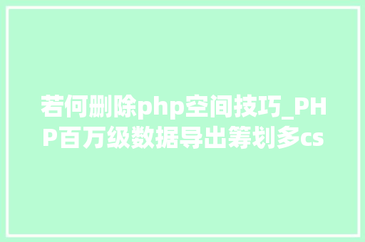 若何删除php空间技巧_PHP百万级数据导出筹划多csv文件压缩实例讲解