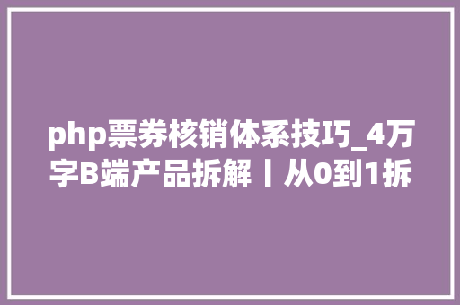 php票券核销体系技巧_4万字B端产品拆解丨从0到1拆解小鹅通后台设计一
