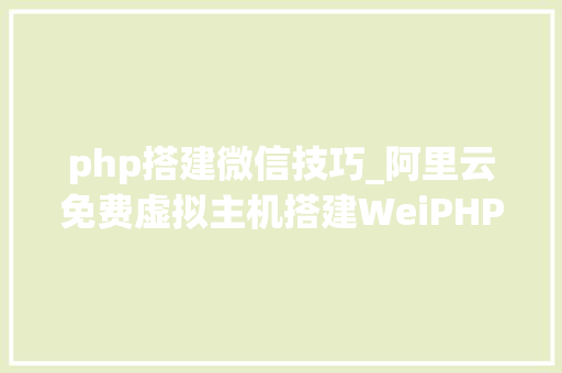 php搭建微信技巧_阿里云免费虚拟主机搭建WeiPHP微信开拓框架图文教程