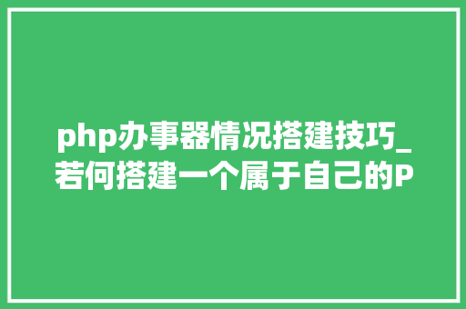 php办事器情况搭建技巧_若何搭建一个属于自己的PHP做事器