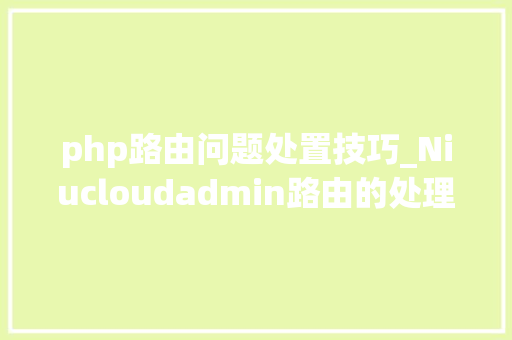php路由问题处置技巧_Niucloudadmin路由的处理建议收藏