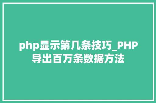 php显示第几条技巧_PHP导出百万条数据方法