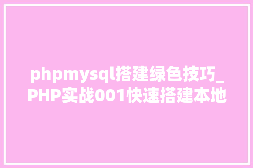 phpmysql搭建绿色技巧_PHP实战001快速搭建本地运行情形绿色免安装