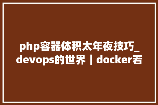 php容器体积太年夜技巧_devops的世界｜docker若何构建尽可能小的容器镜像