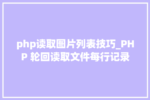 php读取图片列表技巧_PHP 轮回读取文件每行记录