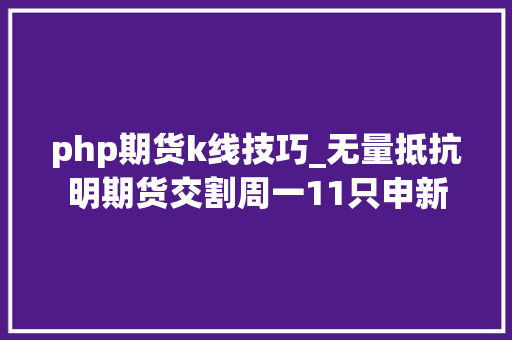php期货k线技巧_无量抵抗明期货交割周一11只申新