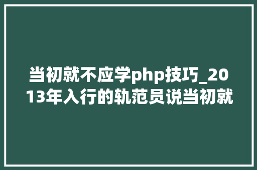 当初就不应学php技巧_2013年入行的轨范员说当初就不该学PHP