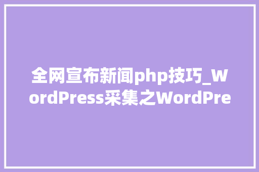 全网宣布新闻php技巧_WordPress采集之WordPress免费采集宣告插件分享