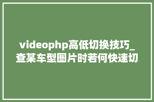 videophp高低切换技巧_查某车型图片时若何快速切换不合汽车网该车型图片视频等页面