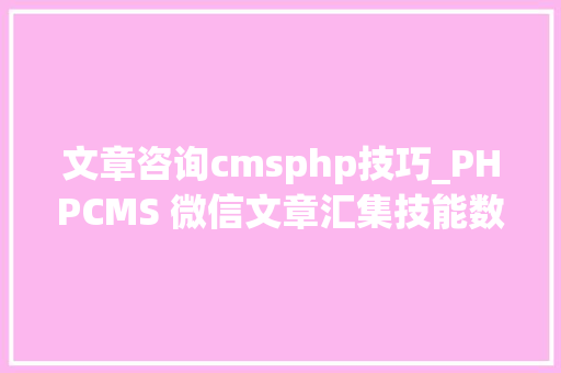 文章咨询cmsphp技巧_PHPCMS 微信文章汇集技能数字化世代的资讯探险之旅