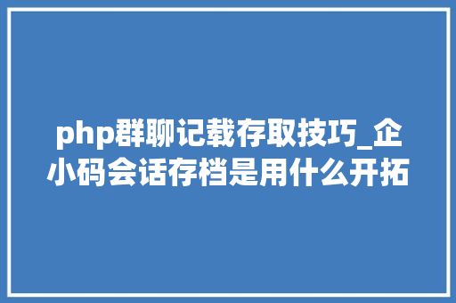 php群聊记载存取技巧_企小码会话存档是用什么开拓的