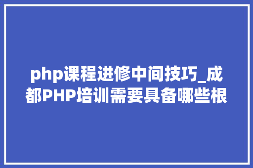 php课程进修中间技巧_成都PHP培训需要具备哪些根本常识