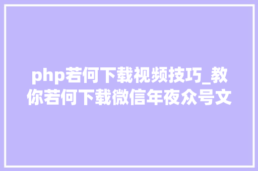 php若何下载视频技巧_教你若何下载微信年夜众号文章里面的视频