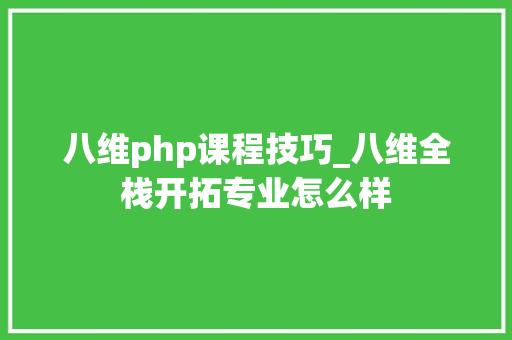 八维php课程技巧_八维全栈开拓专业怎么样