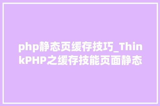 php静态页缓存技巧_ThinkPHP之缓存技能页面静态化动态缓存局部不缓存