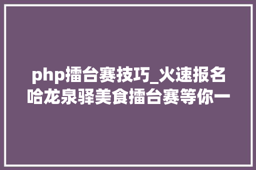 php擂台赛技巧_火速报名哈龙泉驿美食擂台赛等你一路闹元宵～