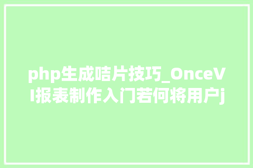 php生成咭片技巧_OnceVI报表制作入门若何将用户json数据可视化成咭片