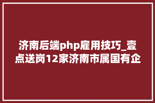 济南后端php雇用技巧_壹点送岗12家济南市属国有企业集中招聘610人